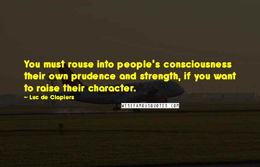 Luc De Clapiers Quotes: You must rouse into people's consciousness their own prudence and strength, if you want to raise their character.
