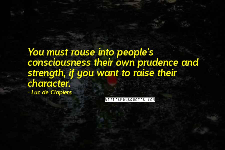 Luc De Clapiers Quotes: You must rouse into people's consciousness their own prudence and strength, if you want to raise their character.