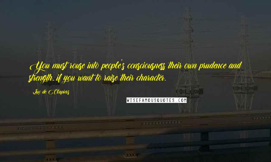 Luc De Clapiers Quotes: You must rouse into people's consciousness their own prudence and strength, if you want to raise their character.