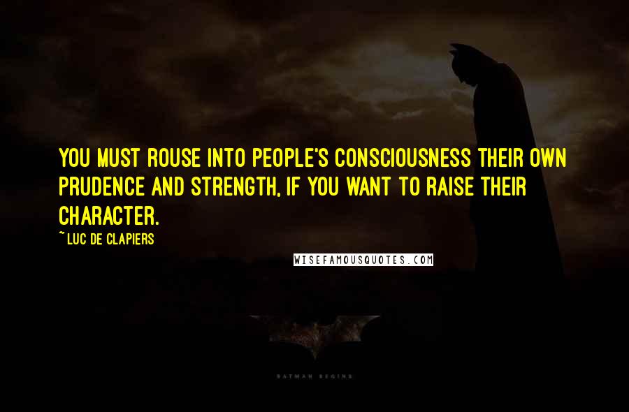 Luc De Clapiers Quotes: You must rouse into people's consciousness their own prudence and strength, if you want to raise their character.
