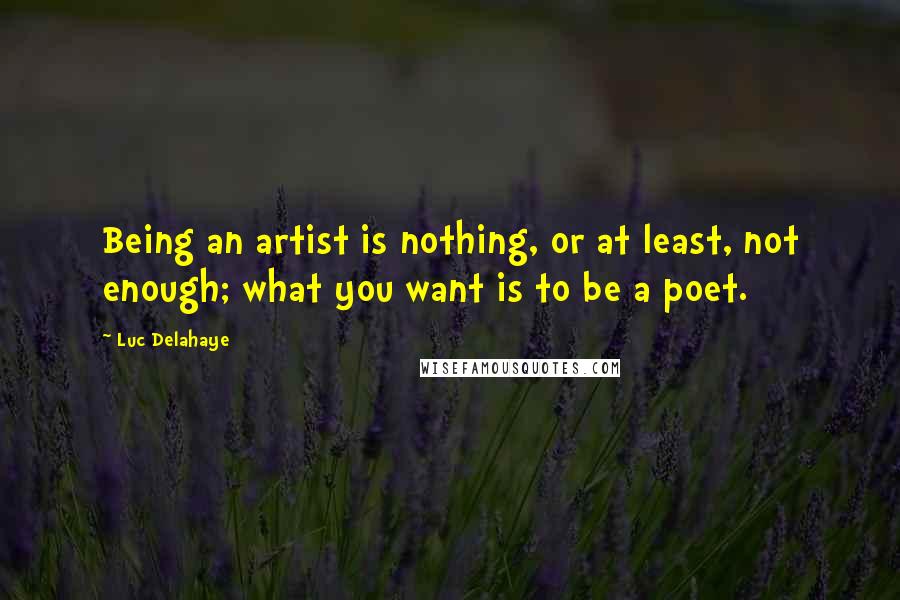 Luc Delahaye Quotes: Being an artist is nothing, or at least, not enough; what you want is to be a poet.