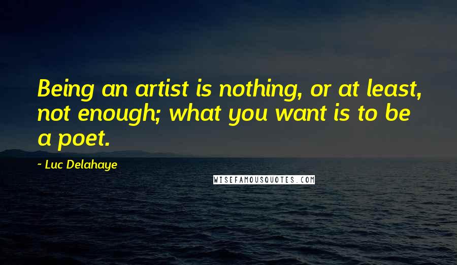 Luc Delahaye Quotes: Being an artist is nothing, or at least, not enough; what you want is to be a poet.