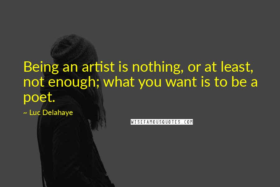 Luc Delahaye Quotes: Being an artist is nothing, or at least, not enough; what you want is to be a poet.