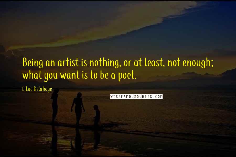 Luc Delahaye Quotes: Being an artist is nothing, or at least, not enough; what you want is to be a poet.