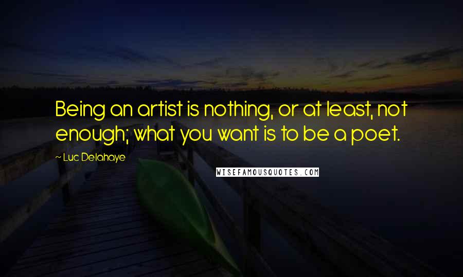 Luc Delahaye Quotes: Being an artist is nothing, or at least, not enough; what you want is to be a poet.