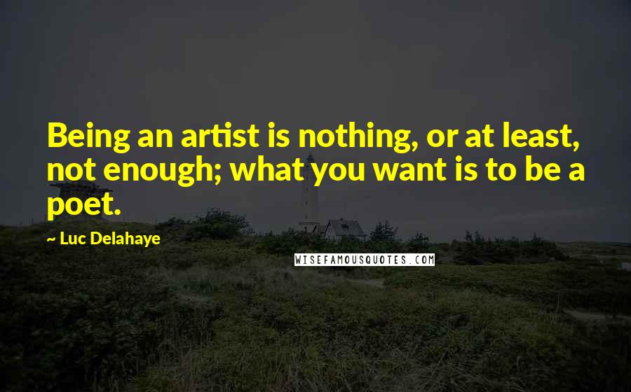 Luc Delahaye Quotes: Being an artist is nothing, or at least, not enough; what you want is to be a poet.