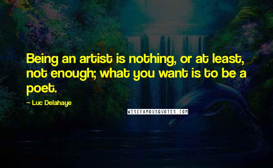 Luc Delahaye Quotes: Being an artist is nothing, or at least, not enough; what you want is to be a poet.