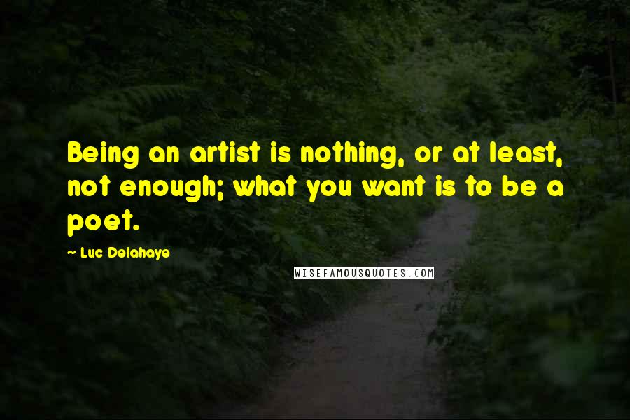 Luc Delahaye Quotes: Being an artist is nothing, or at least, not enough; what you want is to be a poet.