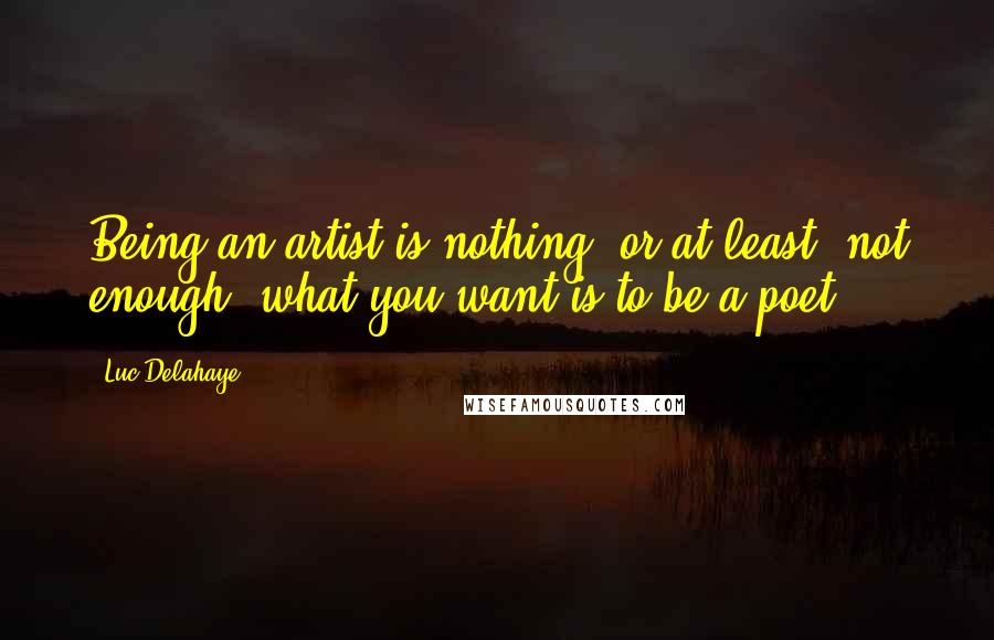 Luc Delahaye Quotes: Being an artist is nothing, or at least, not enough; what you want is to be a poet.