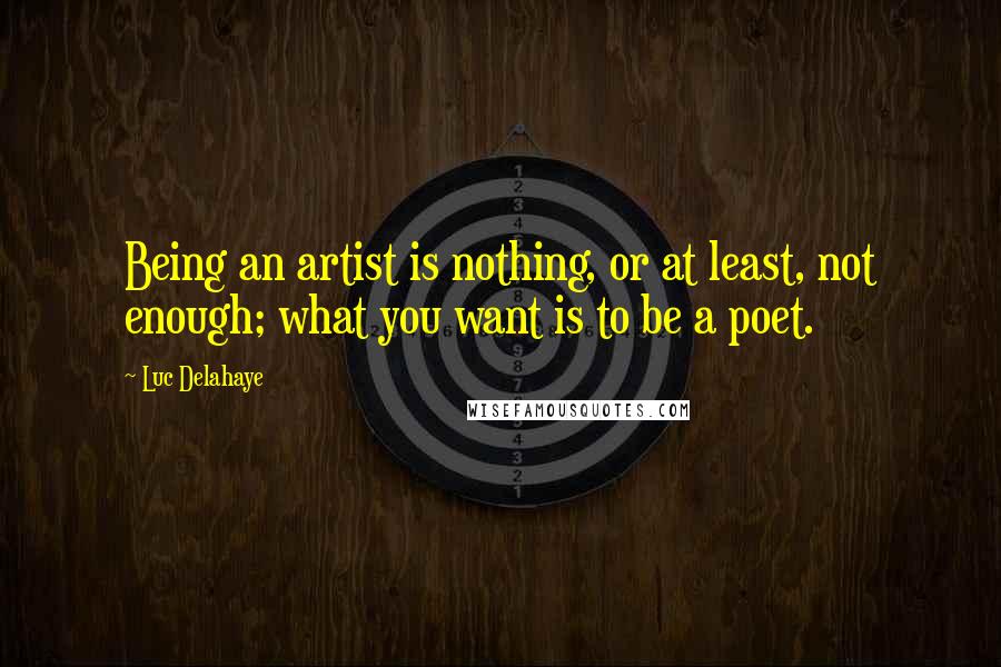 Luc Delahaye Quotes: Being an artist is nothing, or at least, not enough; what you want is to be a poet.