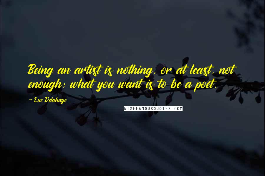 Luc Delahaye Quotes: Being an artist is nothing, or at least, not enough; what you want is to be a poet.