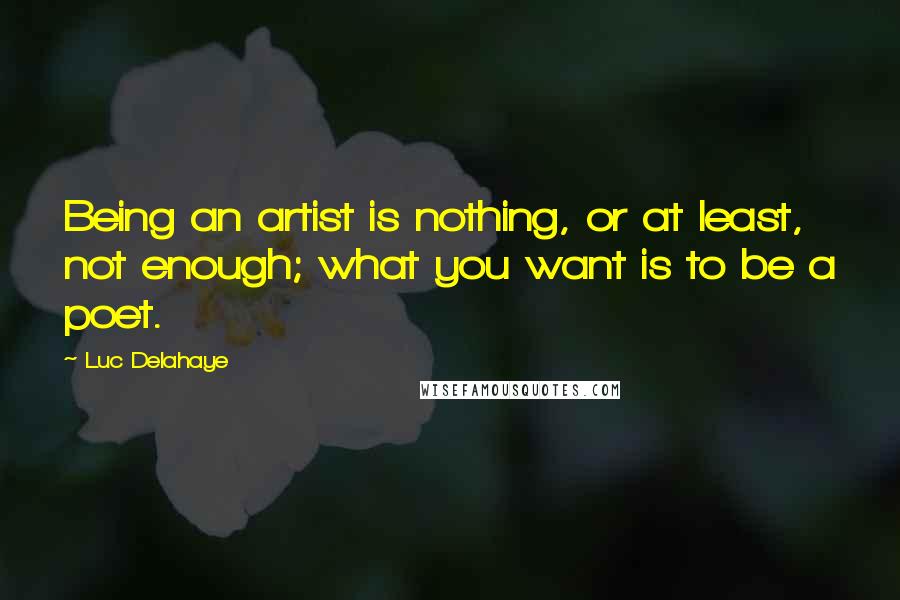 Luc Delahaye Quotes: Being an artist is nothing, or at least, not enough; what you want is to be a poet.