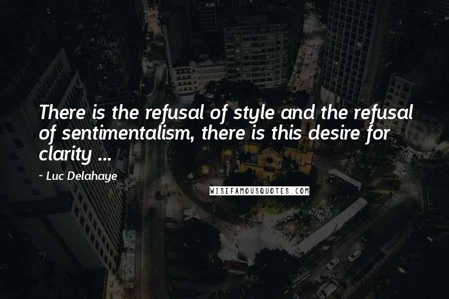 Luc Delahaye Quotes: There is the refusal of style and the refusal of sentimentalism, there is this desire for clarity ...