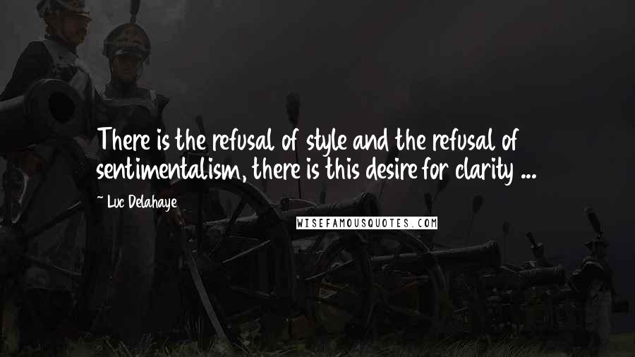 Luc Delahaye Quotes: There is the refusal of style and the refusal of sentimentalism, there is this desire for clarity ...