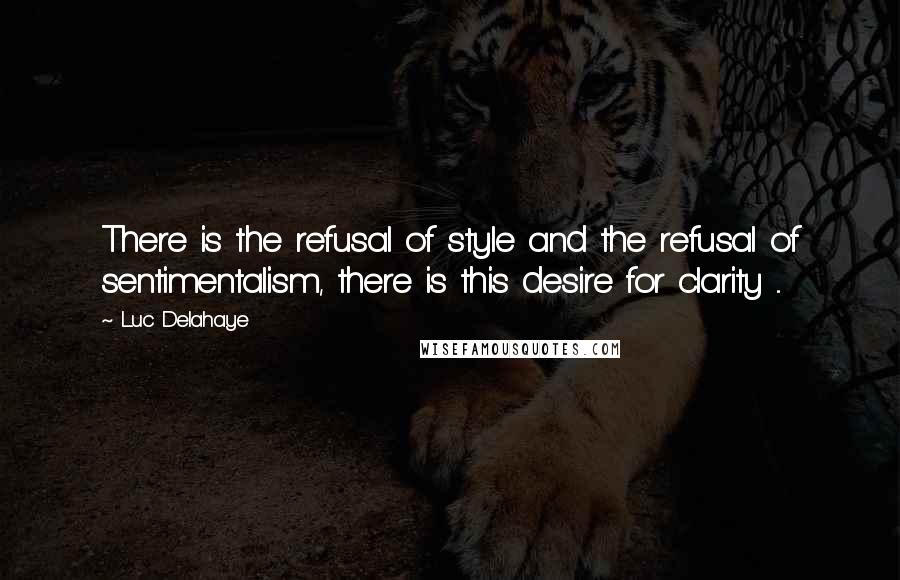 Luc Delahaye Quotes: There is the refusal of style and the refusal of sentimentalism, there is this desire for clarity ...