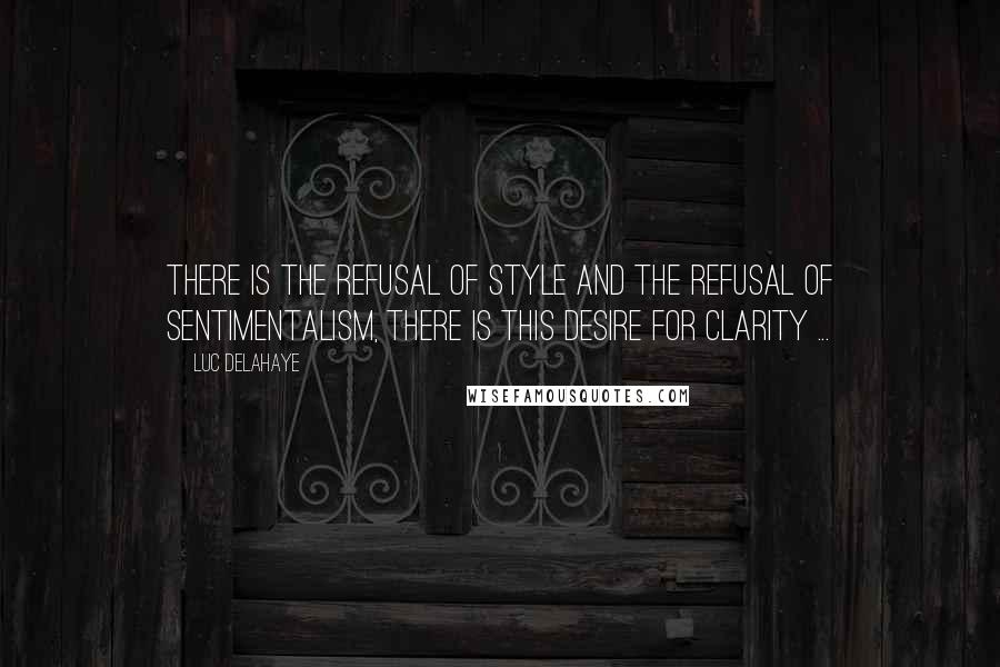 Luc Delahaye Quotes: There is the refusal of style and the refusal of sentimentalism, there is this desire for clarity ...