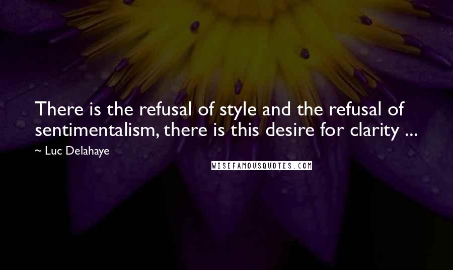 Luc Delahaye Quotes: There is the refusal of style and the refusal of sentimentalism, there is this desire for clarity ...