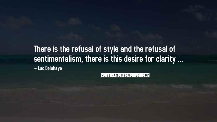 Luc Delahaye Quotes: There is the refusal of style and the refusal of sentimentalism, there is this desire for clarity ...