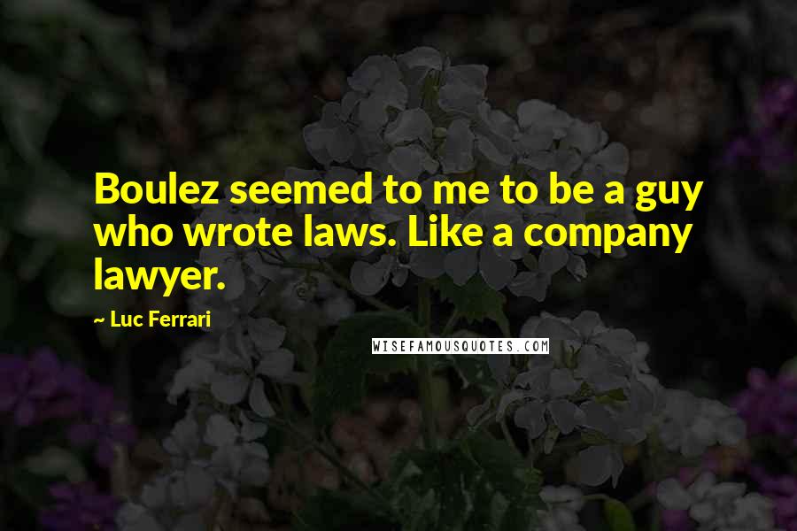 Luc Ferrari Quotes: Boulez seemed to me to be a guy who wrote laws. Like a company lawyer.