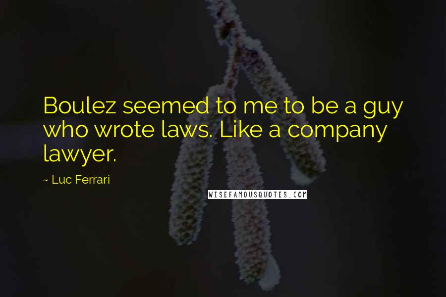 Luc Ferrari Quotes: Boulez seemed to me to be a guy who wrote laws. Like a company lawyer.