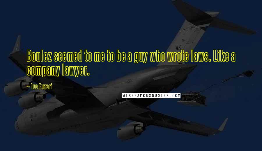 Luc Ferrari Quotes: Boulez seemed to me to be a guy who wrote laws. Like a company lawyer.
