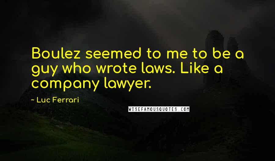 Luc Ferrari Quotes: Boulez seemed to me to be a guy who wrote laws. Like a company lawyer.