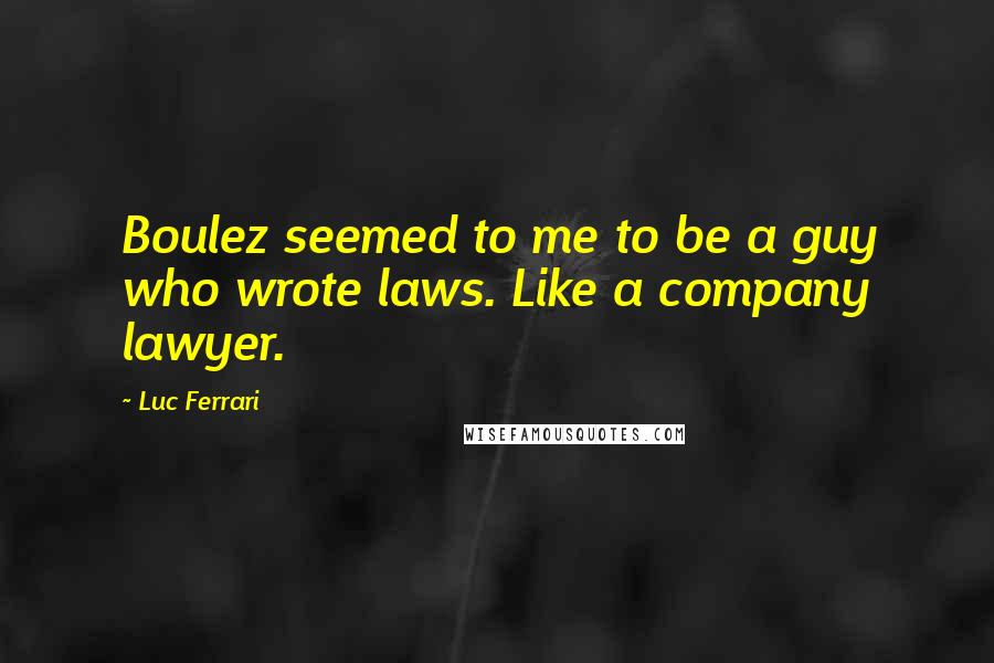 Luc Ferrari Quotes: Boulez seemed to me to be a guy who wrote laws. Like a company lawyer.