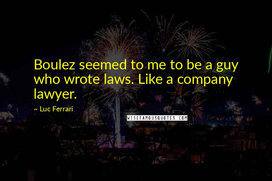 Luc Ferrari Quotes: Boulez seemed to me to be a guy who wrote laws. Like a company lawyer.