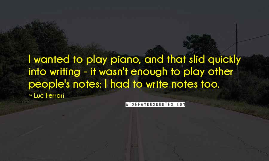 Luc Ferrari Quotes: I wanted to play piano, and that slid quickly into writing - it wasn't enough to play other people's notes: I had to write notes too.