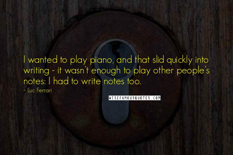 Luc Ferrari Quotes: I wanted to play piano, and that slid quickly into writing - it wasn't enough to play other people's notes: I had to write notes too.