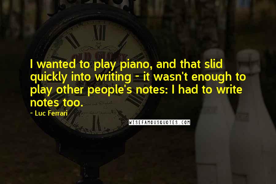 Luc Ferrari Quotes: I wanted to play piano, and that slid quickly into writing - it wasn't enough to play other people's notes: I had to write notes too.