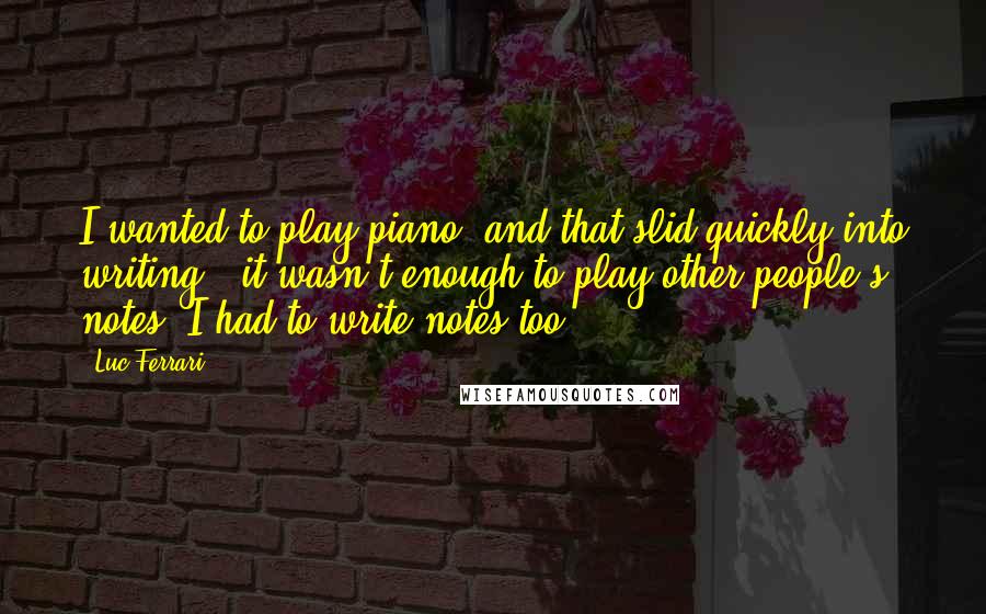 Luc Ferrari Quotes: I wanted to play piano, and that slid quickly into writing - it wasn't enough to play other people's notes: I had to write notes too.