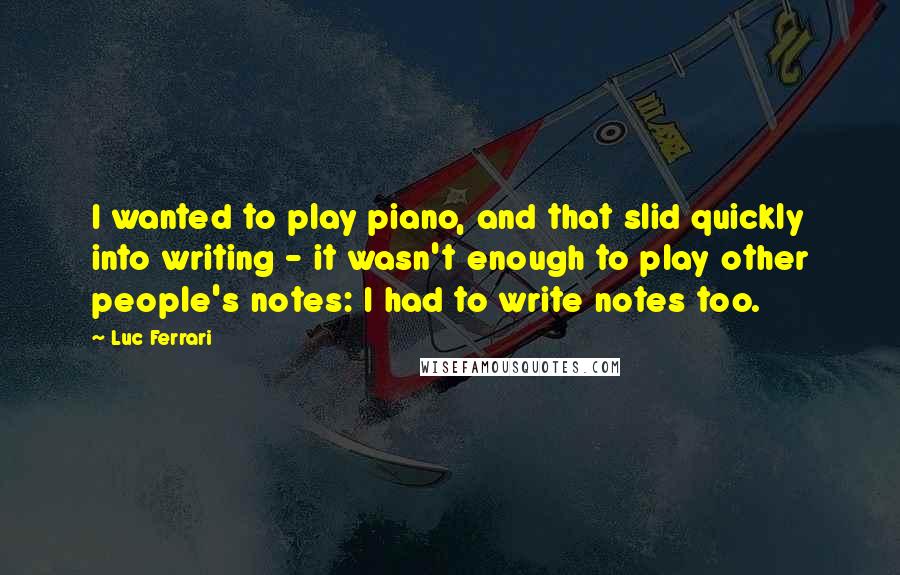 Luc Ferrari Quotes: I wanted to play piano, and that slid quickly into writing - it wasn't enough to play other people's notes: I had to write notes too.