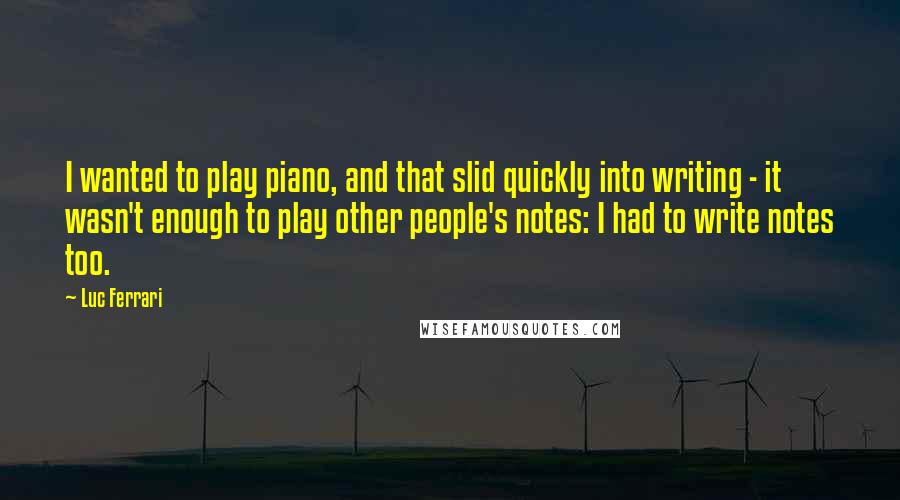 Luc Ferrari Quotes: I wanted to play piano, and that slid quickly into writing - it wasn't enough to play other people's notes: I had to write notes too.