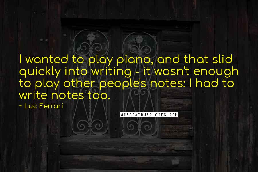 Luc Ferrari Quotes: I wanted to play piano, and that slid quickly into writing - it wasn't enough to play other people's notes: I had to write notes too.