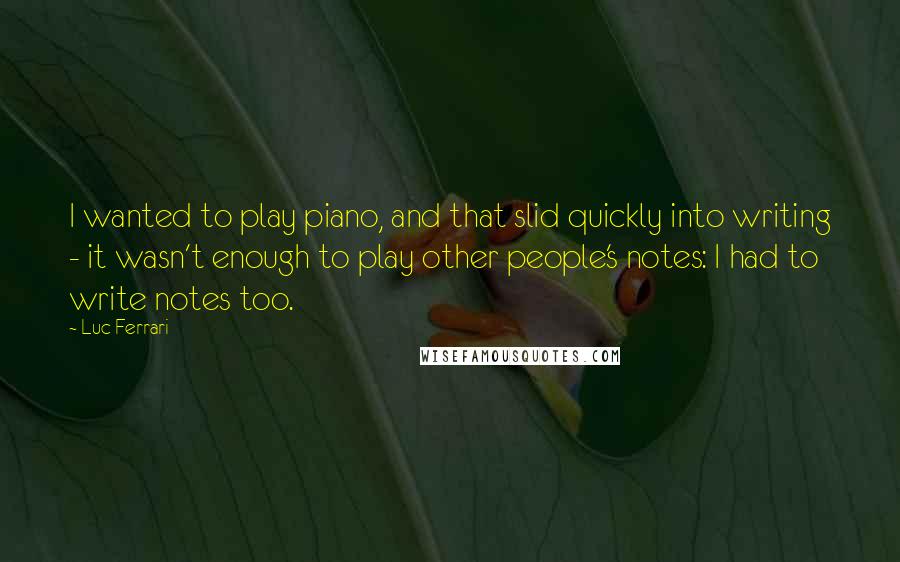 Luc Ferrari Quotes: I wanted to play piano, and that slid quickly into writing - it wasn't enough to play other people's notes: I had to write notes too.