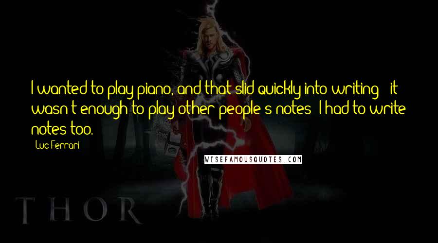 Luc Ferrari Quotes: I wanted to play piano, and that slid quickly into writing - it wasn't enough to play other people's notes: I had to write notes too.