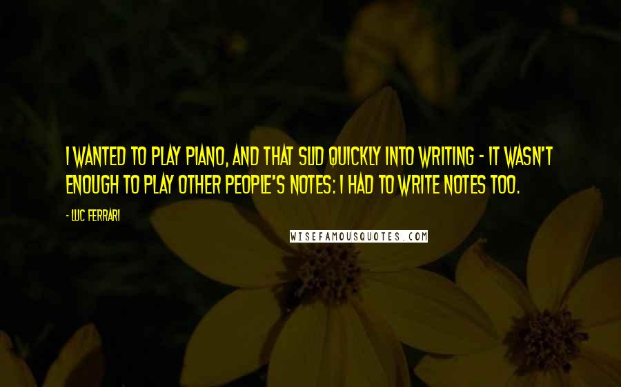 Luc Ferrari Quotes: I wanted to play piano, and that slid quickly into writing - it wasn't enough to play other people's notes: I had to write notes too.