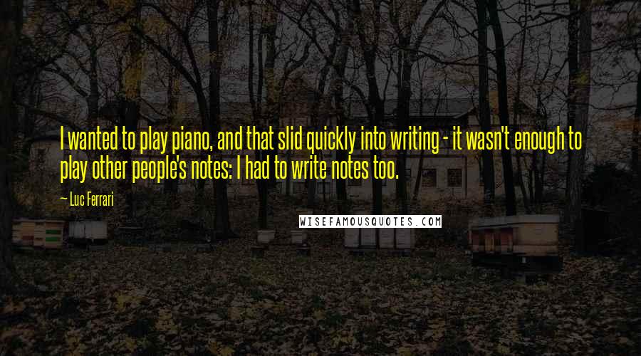 Luc Ferrari Quotes: I wanted to play piano, and that slid quickly into writing - it wasn't enough to play other people's notes: I had to write notes too.