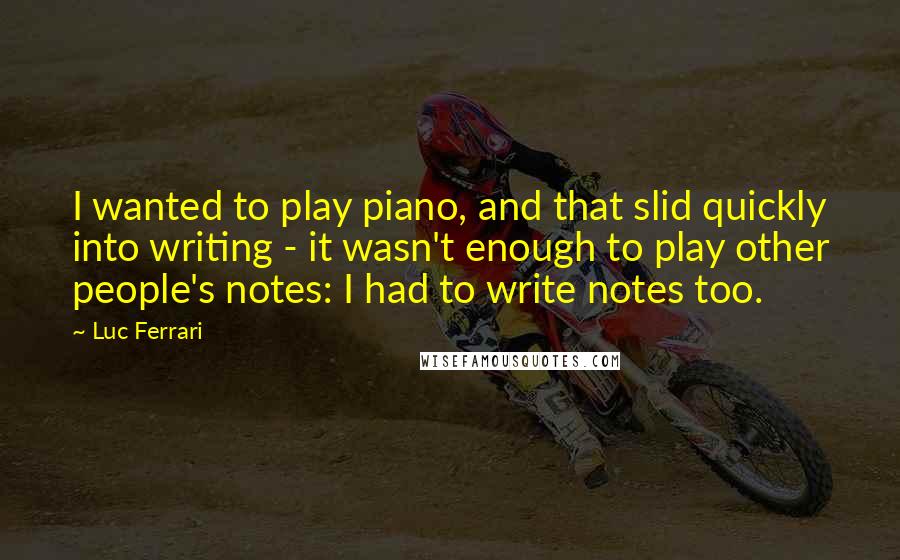 Luc Ferrari Quotes: I wanted to play piano, and that slid quickly into writing - it wasn't enough to play other people's notes: I had to write notes too.