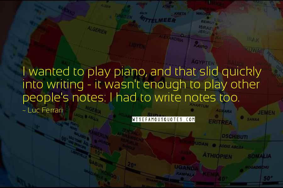 Luc Ferrari Quotes: I wanted to play piano, and that slid quickly into writing - it wasn't enough to play other people's notes: I had to write notes too.