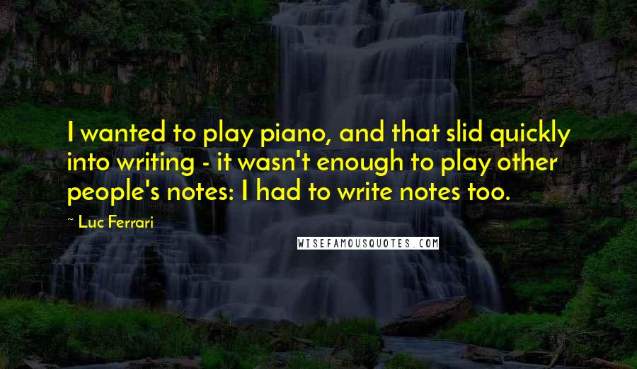 Luc Ferrari Quotes: I wanted to play piano, and that slid quickly into writing - it wasn't enough to play other people's notes: I had to write notes too.