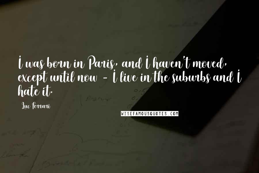 Luc Ferrari Quotes: I was born in Paris, and I haven't moved, except until now - I live in the suburbs and I hate it.