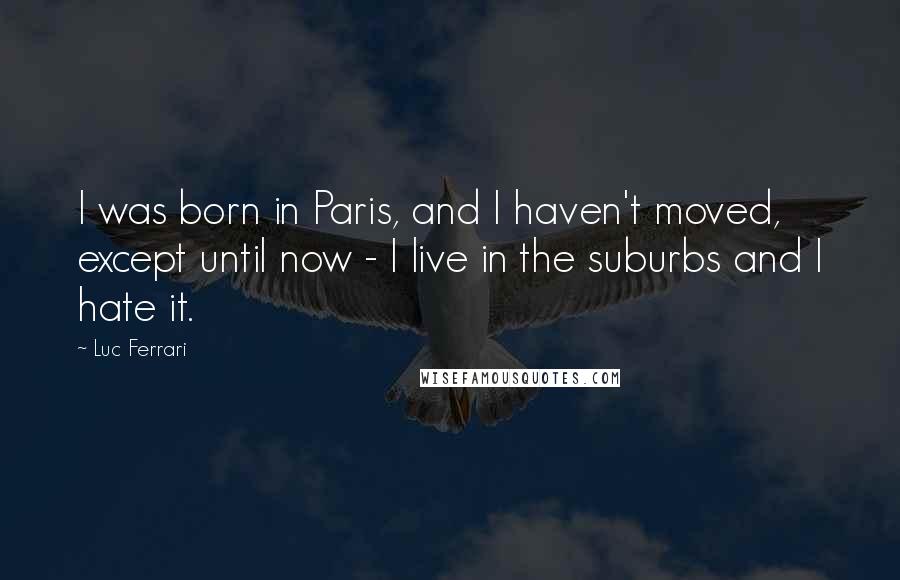 Luc Ferrari Quotes: I was born in Paris, and I haven't moved, except until now - I live in the suburbs and I hate it.
