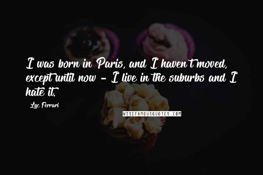 Luc Ferrari Quotes: I was born in Paris, and I haven't moved, except until now - I live in the suburbs and I hate it.