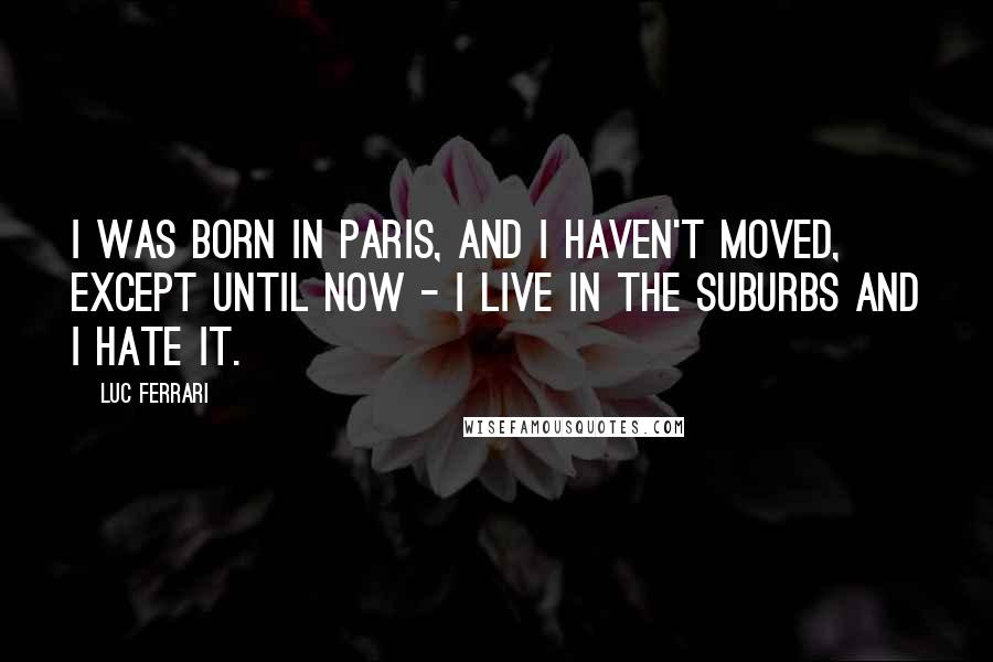 Luc Ferrari Quotes: I was born in Paris, and I haven't moved, except until now - I live in the suburbs and I hate it.