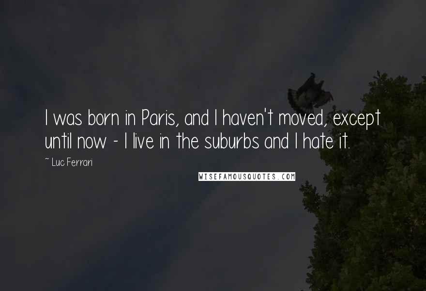 Luc Ferrari Quotes: I was born in Paris, and I haven't moved, except until now - I live in the suburbs and I hate it.