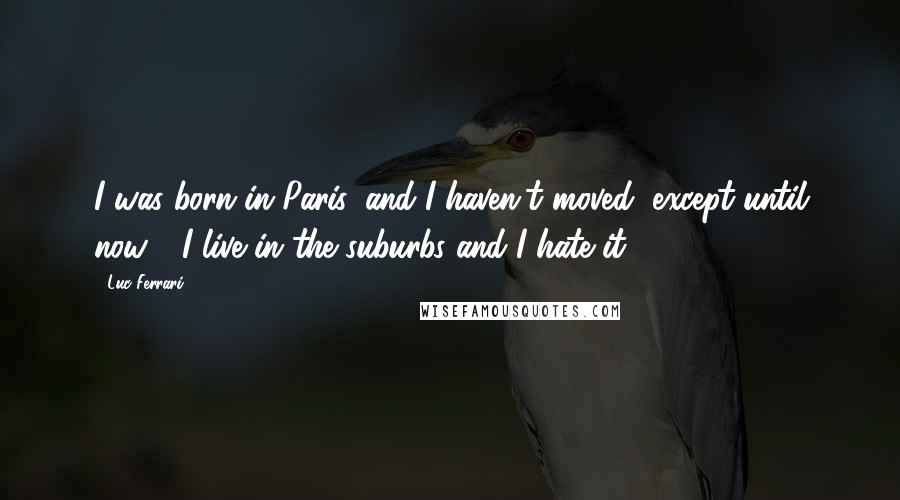 Luc Ferrari Quotes: I was born in Paris, and I haven't moved, except until now - I live in the suburbs and I hate it.