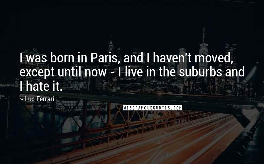 Luc Ferrari Quotes: I was born in Paris, and I haven't moved, except until now - I live in the suburbs and I hate it.