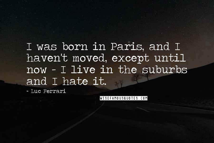 Luc Ferrari Quotes: I was born in Paris, and I haven't moved, except until now - I live in the suburbs and I hate it.